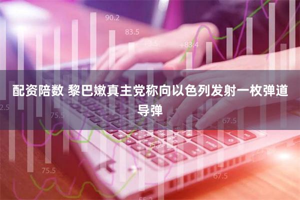 配资陪数 黎巴嫩真主党称向以色列发射一枚弹道导弹