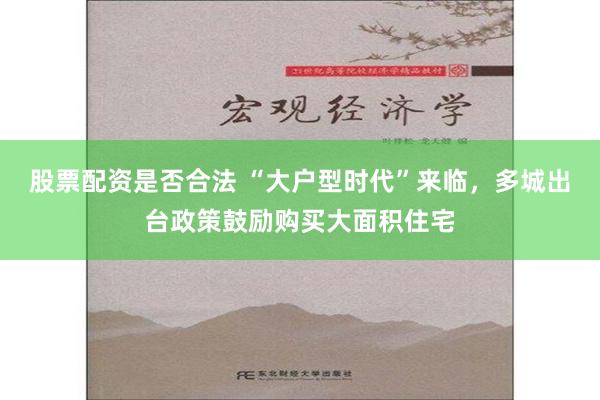 股票配资是否合法 “大户型时代”来临，多城出台政策鼓励购买大面积住宅