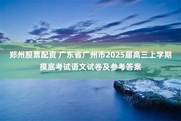 郑州股票配资 广东省广州市2025届高三上学期摸底考试语文试卷及参考答案