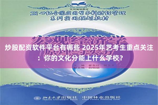 炒股配资软件平台有哪些 2025年艺考生重点关注 ：你的文化分能上什么学校？
