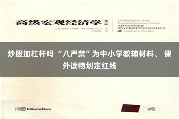 炒股加杠杆吗 “八严禁”为中小学教辅材料、 课外读物划定红线