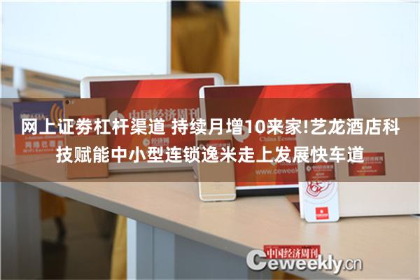 网上证劵杠杆渠道 持续月增10来家!艺龙酒店科技赋能中小型连锁逸米走上发展快车道