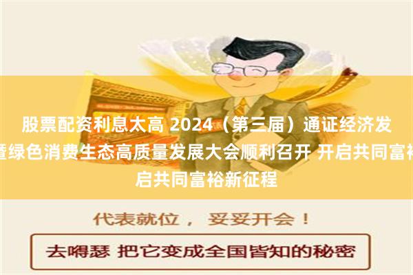 股票配资利息太高 2024（第三届）通证经济发展论坛暨绿色消费生态高质量发展大会顺利召开 开启共同富裕新征程