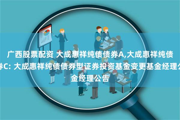 广西股票配资 大成惠祥纯债债券A,大成惠祥纯债债券C: 大成惠祥纯债债券型证券投资基金变更基金经理公告