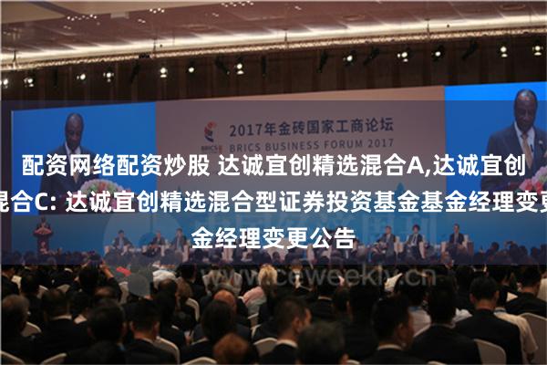 配资网络配资炒股 达诚宜创精选混合A,达诚宜创精选混合C: 达诚宜创精选混合型证券投资基金基金经理变更公告