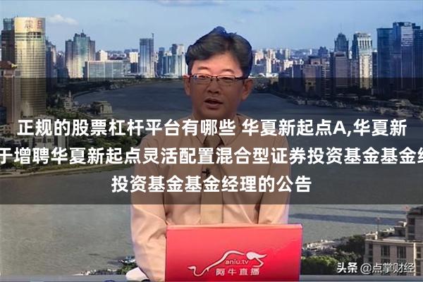 正规的股票杠杆平台有哪些 华夏新起点A,华夏新起点C: 关于增聘华夏新起点灵活配置混合型证券投资基金基金经理的公告