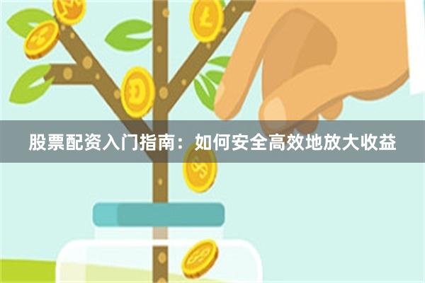 股票配资入门指南：如何安全高效地放大收益