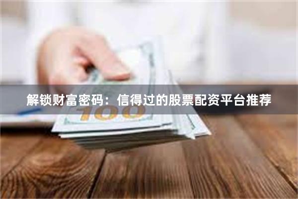 解锁财富密码：信得过的股票配资平台推荐