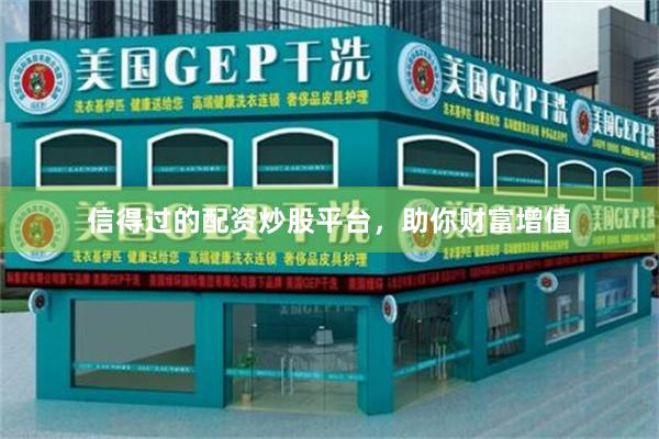 信得过的配资炒股平台，助你财富增值