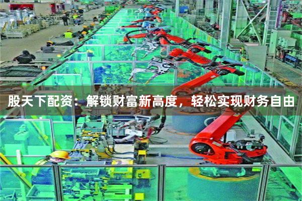 股天下配资：解锁财富新高度，轻松实现财务自由
