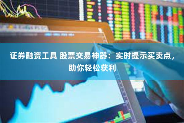 证券融资工具 股票交易神器：实时提示买卖点，助你轻松获利