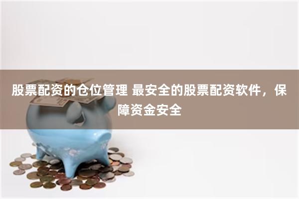 股票配资的仓位管理 最安全的股票配资软件，保障资金安全