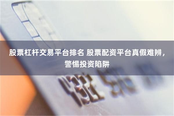 股票杠杆交易平台排名 股票配资平台真假难辨，警惕投资陷阱