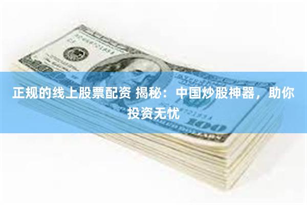 正规的线上股票配资 揭秘：中国炒股神器，助你投资无忧