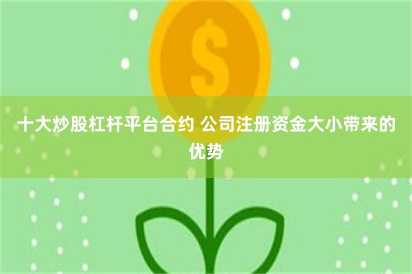十大炒股杠杆平台合约 公司注册资金大小带来的优势