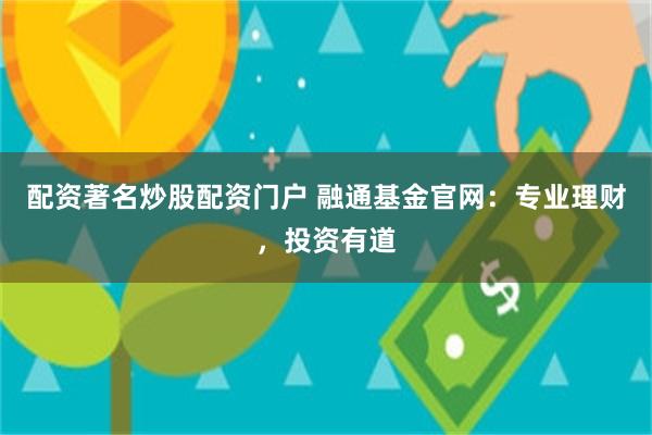 配资著名炒股配资门户 融通基金官网：专业理财，投资有道