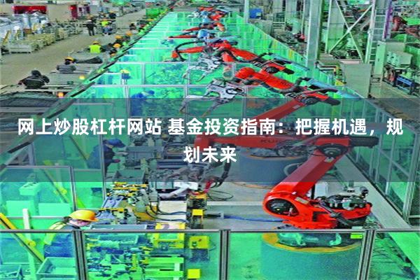 网上炒股杠杆网站 基金投资指南：把握机遇，规划未来