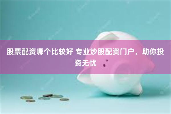 股票配资哪个比较好 专业炒股配资门户，助你投资无忧