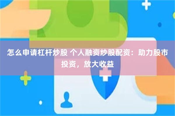怎么申请杠杆炒股 个人融资炒股配资：助力股市投资，放大收益