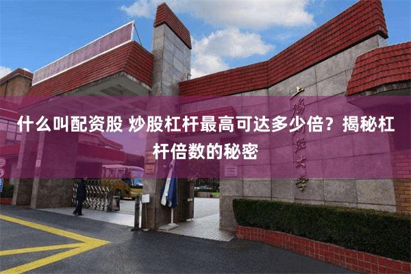 什么叫配资股 炒股杠杆最高可达多少倍？揭秘杠杆倍数的秘密