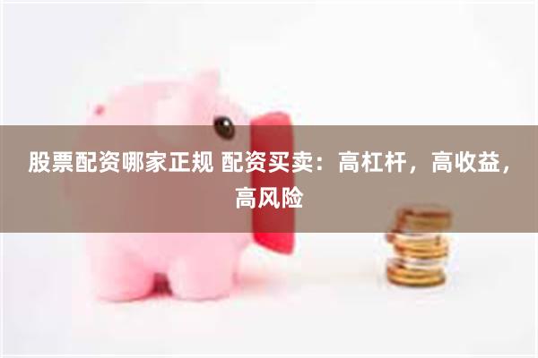 股票配资哪家正规 配资买卖：高杠杆，高收益，高风险