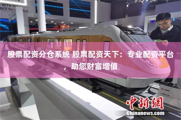 股票配资分仓系统 股票配资天下：专业配资平台，助您财富增值
