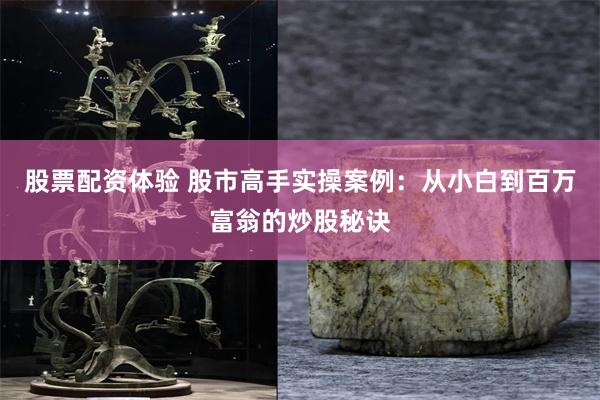 股票配资体验 股市高手实操案例：从小白到百万富翁的炒股秘诀