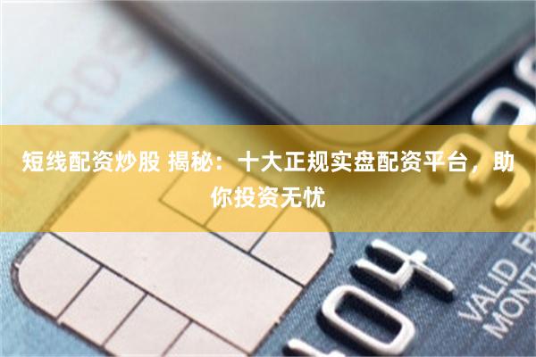 短线配资炒股 揭秘：十大正规实盘配资平台，助你投资无忧