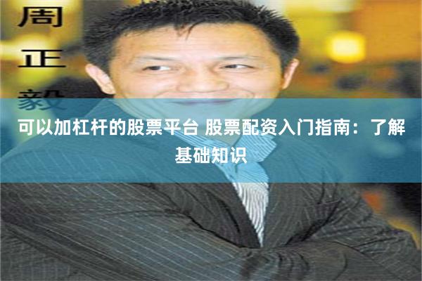 可以加杠杆的股票平台 股票配资入门指南：了解基础知识