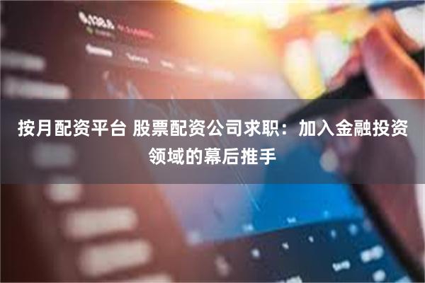 按月配资平台 股票配资公司求职：加入金融投资领域的幕后推手