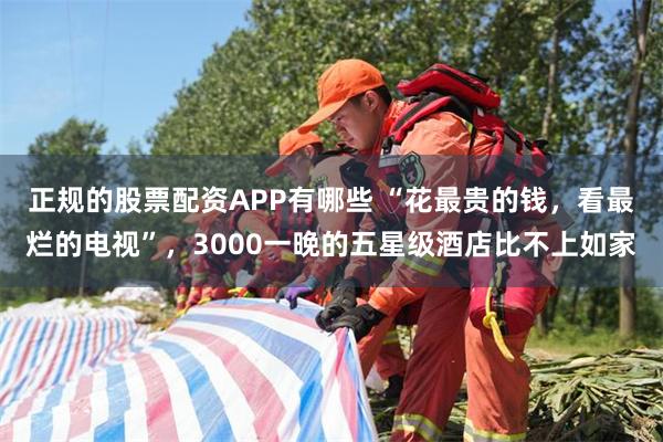 正规的股票配资APP有哪些 “花最贵的钱，看最烂的电视”，3000一晚的五星级酒店比不上如家
