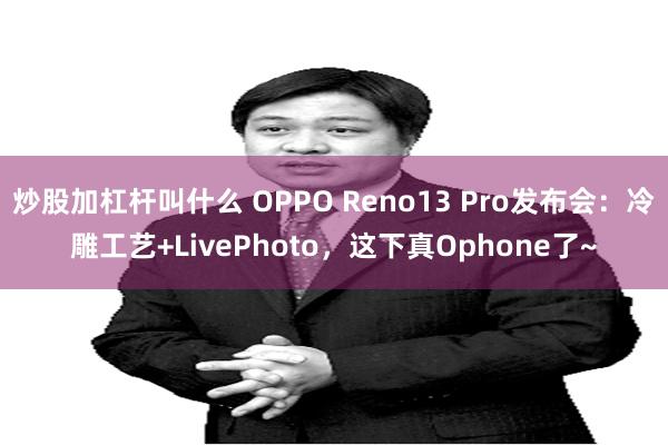炒股加杠杆叫什么 OPPO Reno13 Pro发布会：冷雕工艺+LivePhoto，这下真Ophone了~