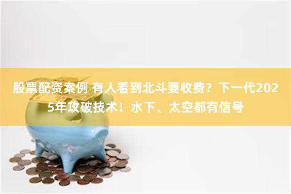 股票配资案例 有人看到北斗要收费？下一代2025年攻破技术！水下、太空都有信号