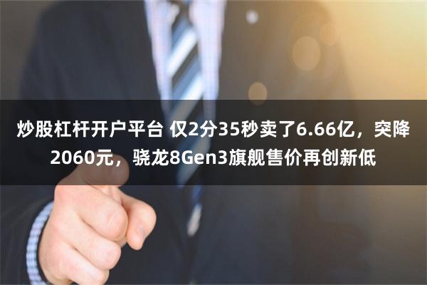 炒股杠杆开户平台 仅2分35秒卖了6.66亿，突降2060元，骁龙8Gen3旗舰售价再创新低