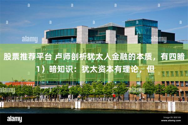 股票推荐平台 卢师剖析犹太人金融的本质，有四暗 1）暗知识：犹太资本有理论，但