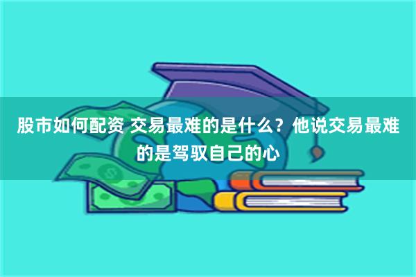 股市如何配资 交易最难的是什么？他说交易最难的是驾驭自己的心