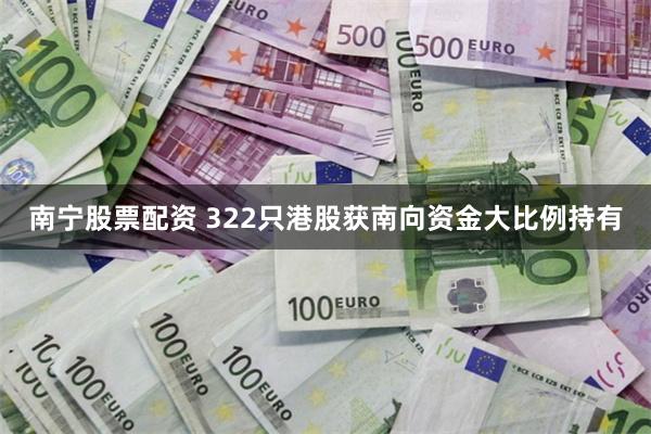 南宁股票配资 322只港股获南向资金大比例持有