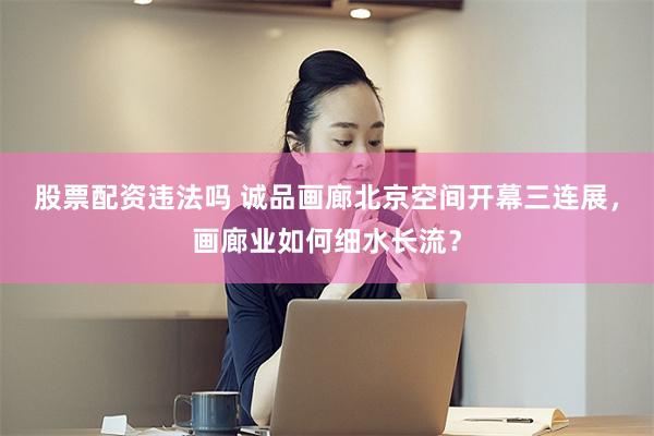 股票配资违法吗 诚品画廊北京空间开幕三连展，画廊业如何细水长流？