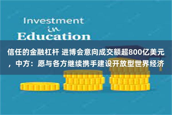 信任的金融杠杆 进博会意向成交额超800亿美元，中方：愿与各方继续携手建设开放型世界经济
