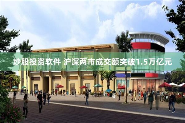 炒股投资软件 沪深两市成交额突破1.5万亿元