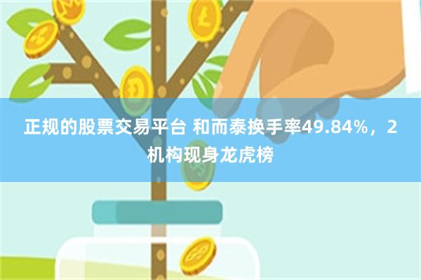 正规的股票交易平台 和而泰换手率49.84%，2机构现身龙虎榜