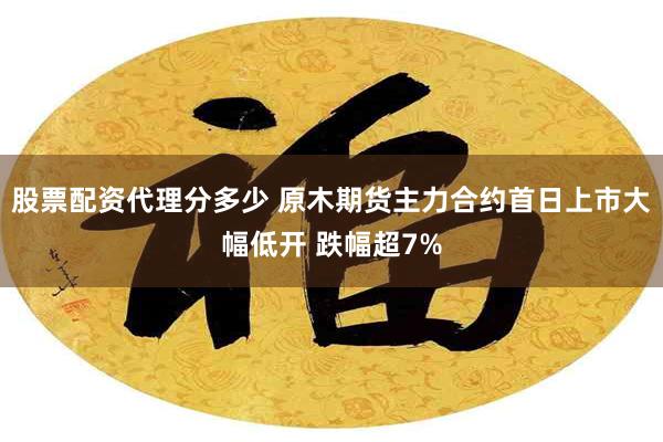 股票配资代理分多少 原木期货主力合约首日上市大幅低开 跌幅超7%