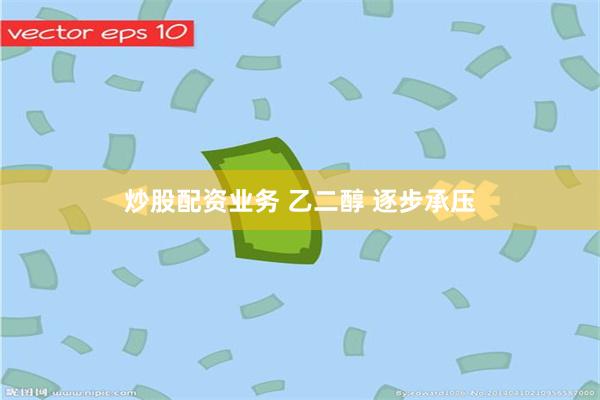 炒股配资业务 乙二醇 逐步承压