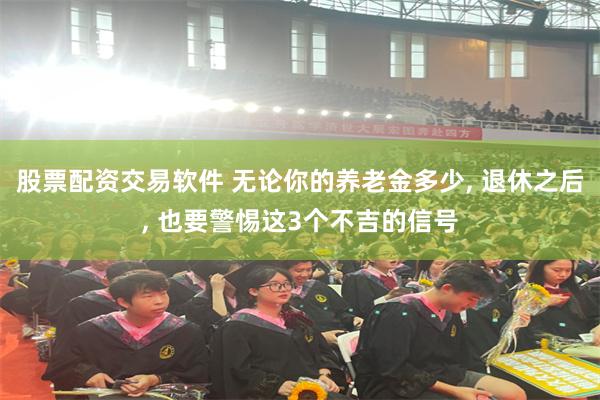 股票配资交易软件 无论你的养老金多少, 退休之后, 也要警惕这3个不吉的信号