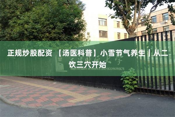 正规炒股配资 【汤医科普】小雪节气养生｜从二饮三穴开始