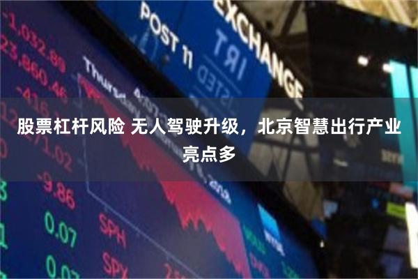 股票杠杆风险 无人驾驶升级，北京智慧出行产业亮点多