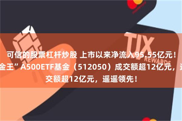 可信的股票杠杆炒股 上市以来净流入95.55亿元！新晋“吸金王”A500ETF基金（512050）成交额超12亿元，遥遥领先！