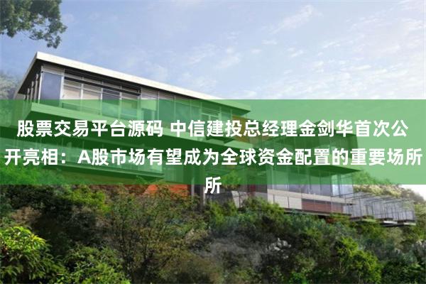 股票交易平台源码 中信建投总经理金剑华首次公开亮相：A股市场有望成为全球资金配置的重要场所
