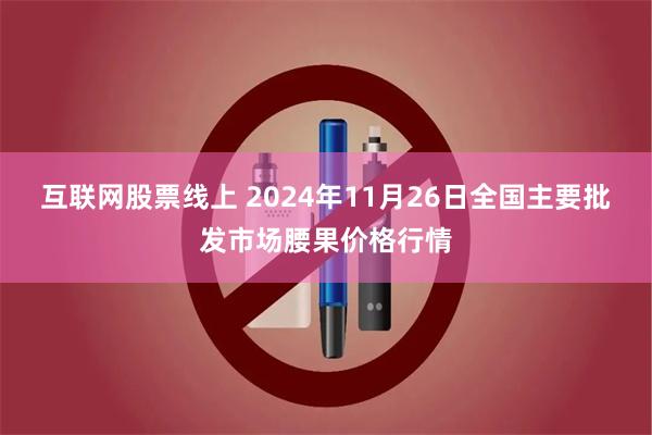 互联网股票线上 2024年11月26日全国主要批发市场腰果价格行情