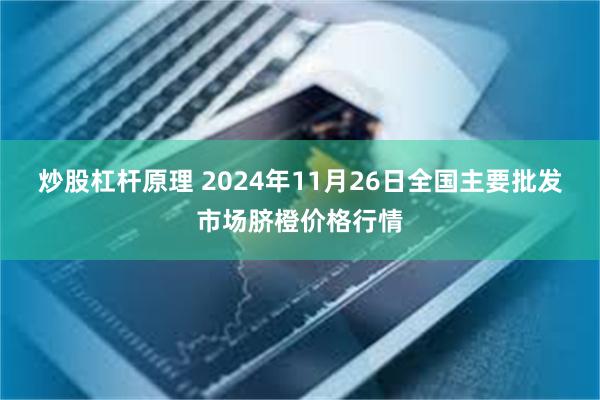 炒股杠杆原理 2024年11月26日全国主要批发市场脐橙价格行情